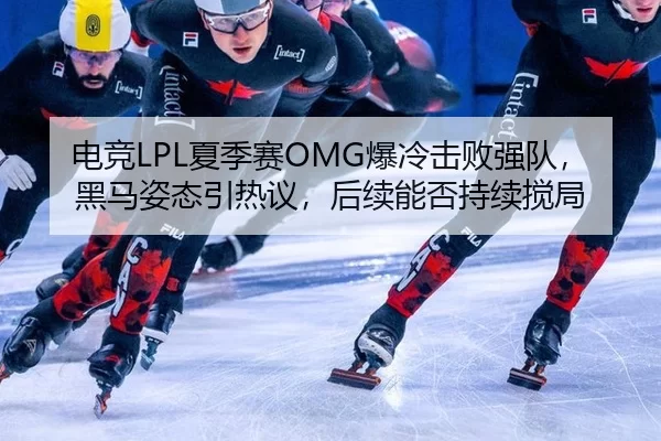电竞LPL夏季赛OMG爆冷击败强队，黑马姿态引热议，后续能否持续搅局