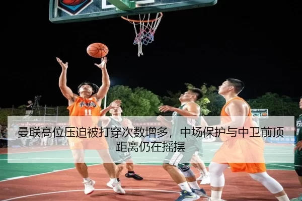曼联高位压迫被打穿次数增多，中场保护与中卫前顶距离仍在摇摆